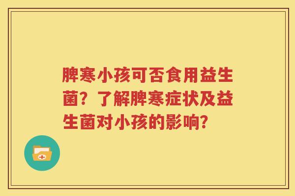 脾寒小孩可否食用益生菌？了解脾寒症状及益生菌对小孩的影响？