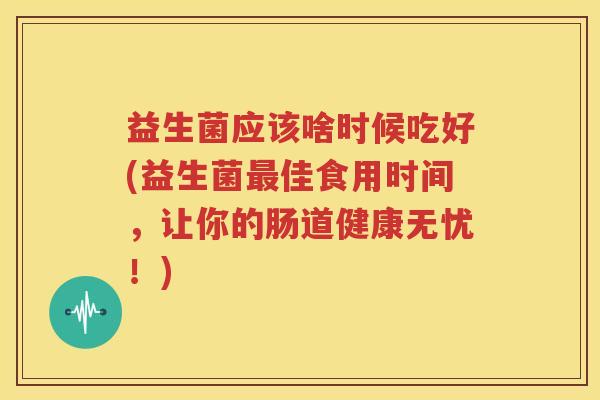 益生菌应该啥时候吃好(益生菌最佳食用时间，让你的肠道健康无忧！)