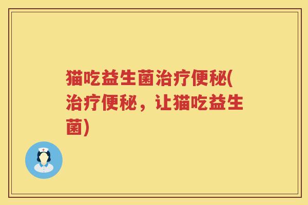 猫吃益生菌治疗便秘(治疗便秘，让猫吃益生菌)