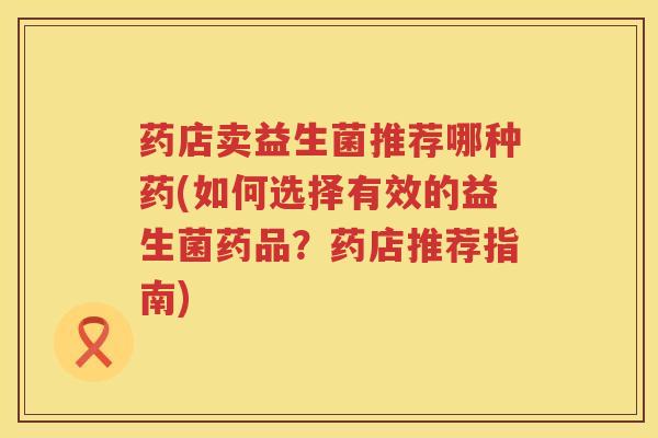 药店卖益生菌推荐哪种药(如何选择有效的益生菌药品？药店推荐指南)