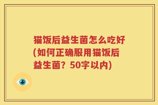 猫饭后益生菌怎么吃好(如何正确服用猫饭后益生菌？