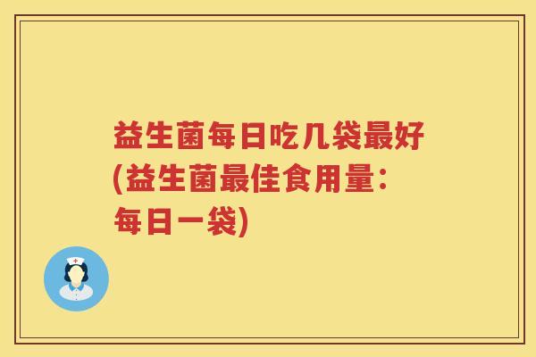 益生菌每日吃几袋最好(益生菌最佳食用量：每日一袋)
