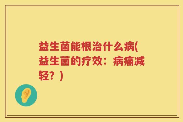 益生菌能根治什么病(益生菌的疗效：病痛减轻？)