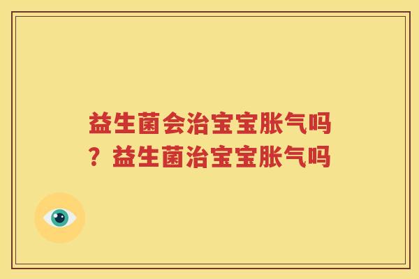 益生菌会治宝宝胀气吗？益生菌治宝宝胀气吗