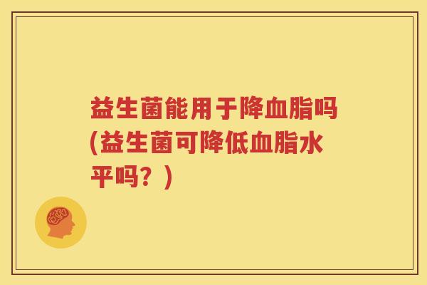 益生菌能用于降血脂吗(益生菌可降低血脂水平吗？)