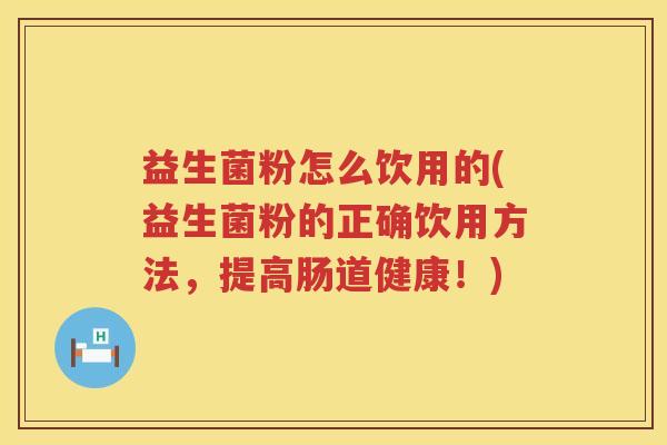 益生菌粉怎么饮用的(益生菌粉的正确饮用方法，提高肠道健康！)