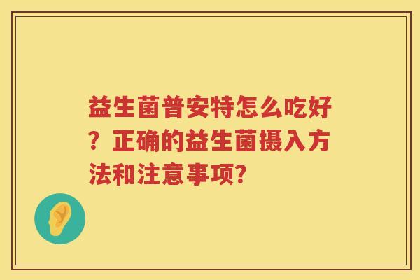益生菌普安特怎么吃好？正确的益生菌摄入方法和注意事项？