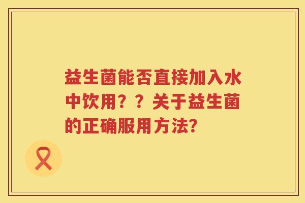 益生菌能否直接加入水中饮用？？关于益生菌的正确服用方法？
