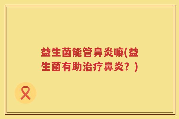 益生菌能管鼻炎嘛(益生菌有助治疗鼻炎？)