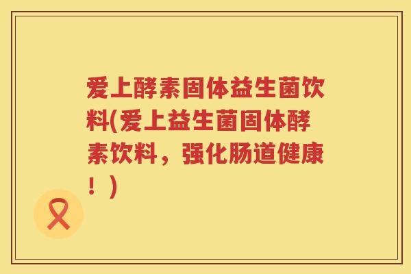 爱上酵素固体益生菌饮料(爱上益生菌固体酵素饮料，强化肠道健康！)