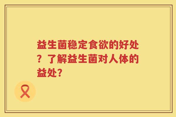 益生菌稳定食欲的好处？了解益生菌对人体的益处？