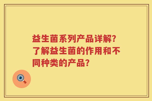 益生菌系列产品详解？了解益生菌的作用和不同种类的产品？