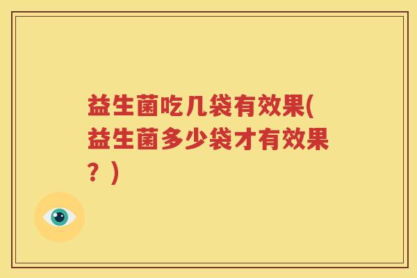 益生菌吃几袋有效果(益生菌多少袋才有效果？)