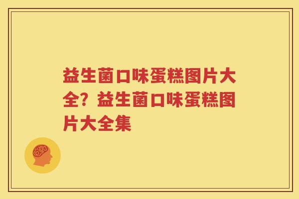益生菌口味蛋糕图片大全？益生菌口味蛋糕图片大全集