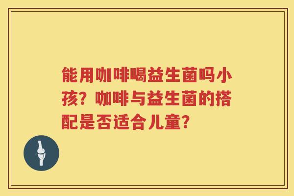 能用咖啡喝益生菌吗小孩？咖啡与益生菌的搭配是否适合儿童？