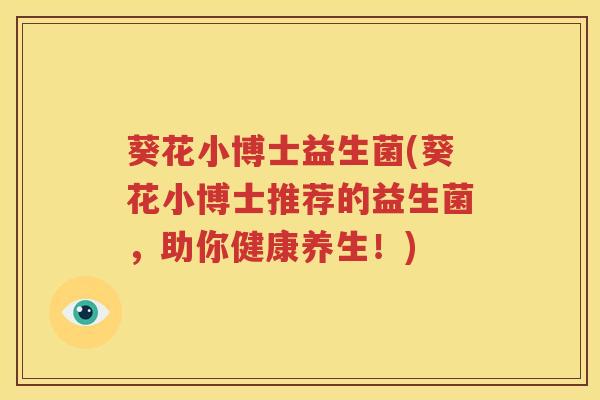 葵花小博士益生菌(葵花小博士推荐的益生菌，助你健康养生！)