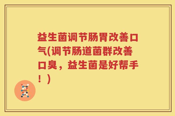 益生菌调节肠胃改善口气(调节肠道菌群改善口臭，益生菌是好帮手！)