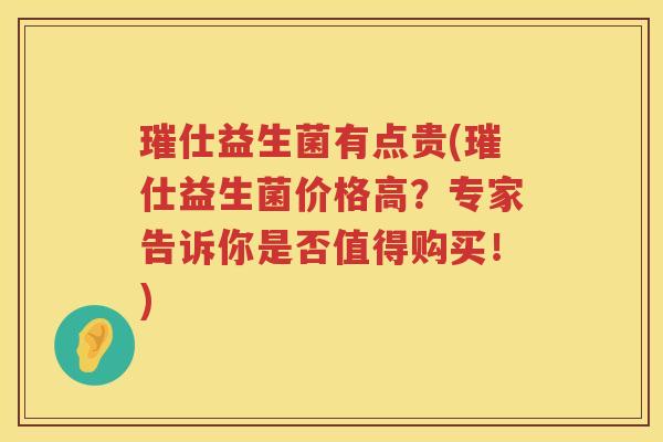 璀仕益生菌有点贵(璀仕益生菌价格高？专家告诉你是否值得购买！)