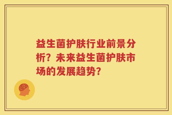益生菌护肤行业前景分析？未来益生菌护肤市场的发展趋势？