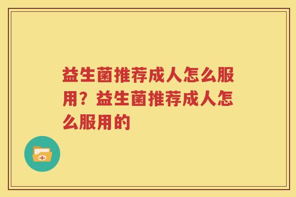 益生菌推荐成人怎么服用？益生菌推荐成人怎么服用的