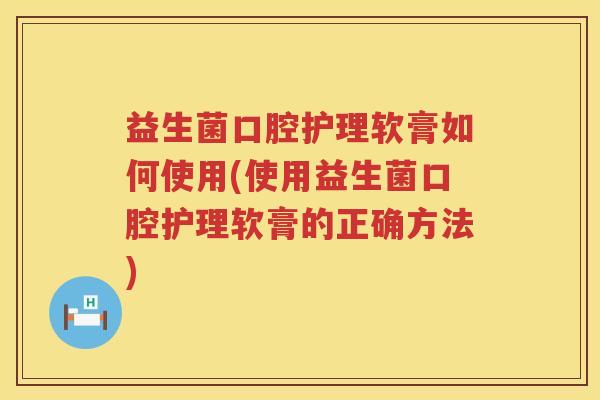 益生菌口腔护理软膏如何使用(使用益生菌口腔护理软膏的正确方法)