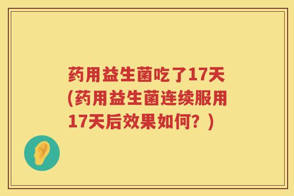 药用益生菌吃了17天(药用益生菌连续服用17天后效果如何？)