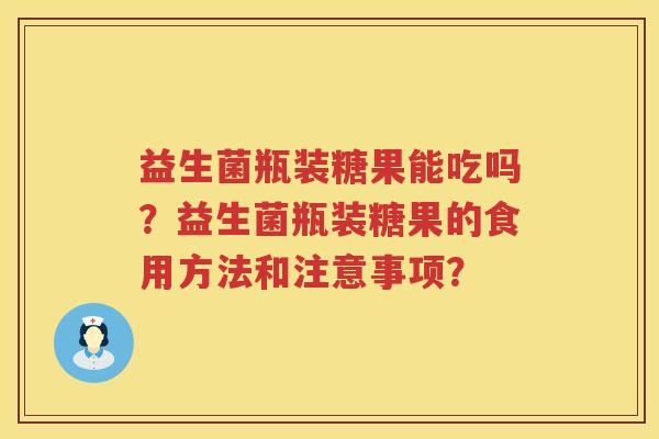益生菌瓶装糖果能吃吗？益生菌瓶装糖果的食用方法和注意事项？