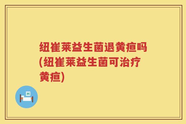 纽崔莱益生菌退黄疸吗(纽崔莱益生菌可治疗黄疸)