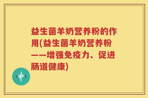 益生菌羊奶营养粉的作用(益生菌羊奶营养粉——增强免疫力、促进肠道健康)