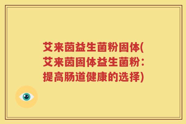 艾来茵益生菌粉固体(艾来茵固体益生菌粉：提高肠道健康的选择)