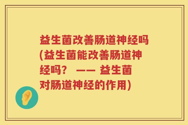 益生菌改善肠道神经吗(益生菌能改善肠道神经吗？ —— 益生菌对肠道神经的作用)