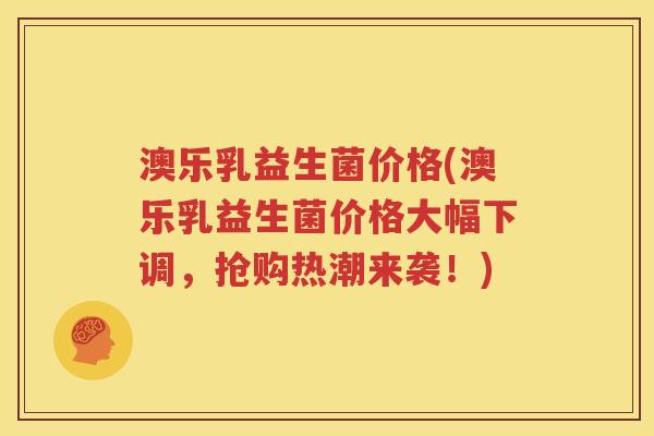 澳乐乳益生菌价格(澳乐乳益生菌价格大幅下调，抢购热潮来袭！)