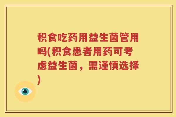 积食吃药用益生菌管用吗(积食患者用药可考虑益生菌，需谨慎选择)