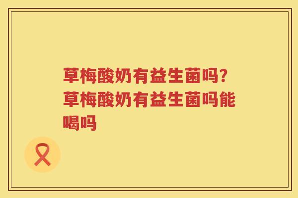 草梅酸奶有益生菌吗？草梅酸奶有益生菌吗能喝吗