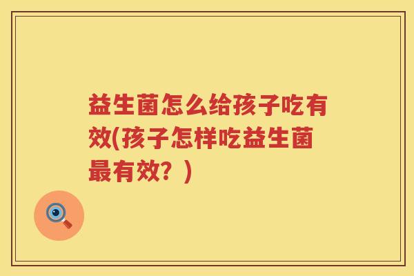 益生菌怎么给孩子吃有效(孩子怎样吃益生菌最有效？)