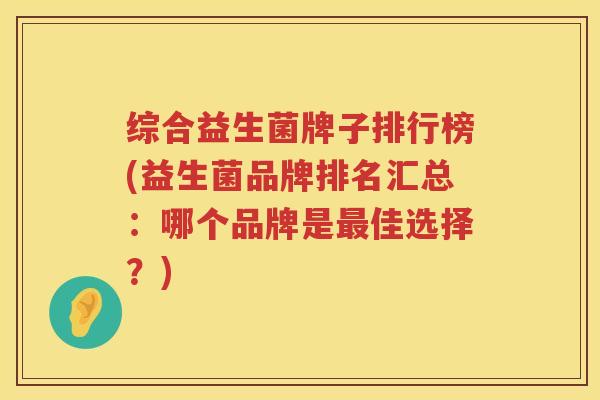 综合益生菌牌子排行榜(益生菌品牌排名汇总：哪个品牌是最佳选择？)