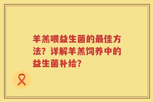 羊羔喂益生菌的最佳方法？详解羊羔饲养中的益生菌补给？