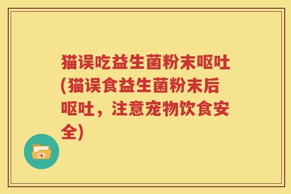 猫误吃益生菌粉末呕吐(猫误食益生菌粉末后呕吐，注意宠物饮食安全)