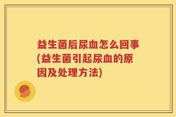 益生菌后尿血怎么回事(益生菌引起尿血的原因及处理方法)