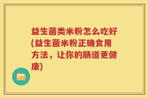 益生菌类米粉怎么吃好(益生菌米粉正确食用方法，让你的肠道更健康)