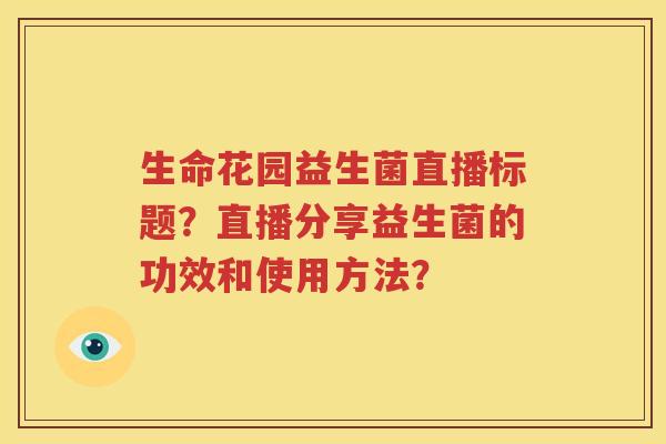 生命花园益生菌直播标题？直播分享益生菌的功效和使用方法？