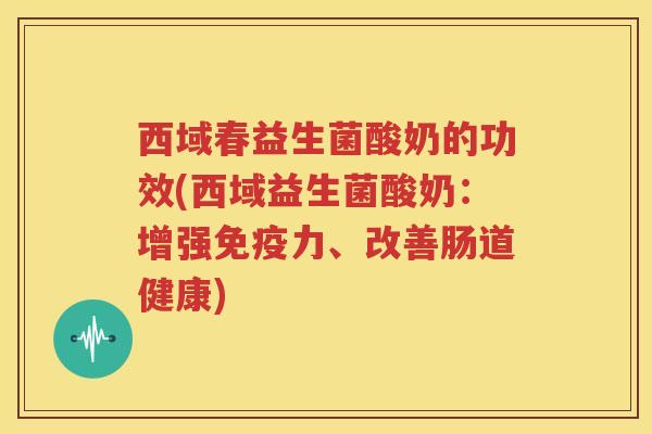 西域春益生菌酸奶的功效(西域益生菌酸奶：增强免疫力、改善肠道健康)