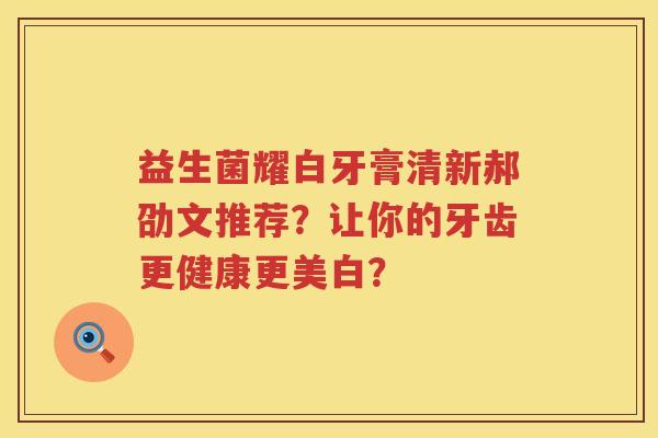 益生菌耀白牙膏清新郝劭文推荐？让你的牙齿更健康更美白？