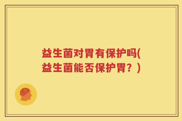 益生菌对胃有保护吗(益生菌能否保护胃？)