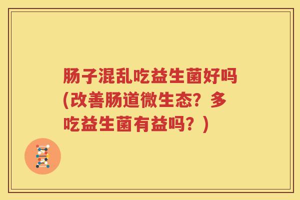 肠子混乱吃益生菌好吗(改善肠道微生态？多吃益生菌有益吗？)