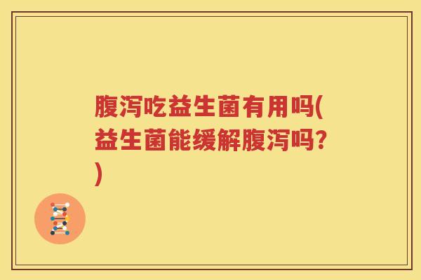 腹泻吃益生菌有用吗(益生菌能缓解腹泻吗？)