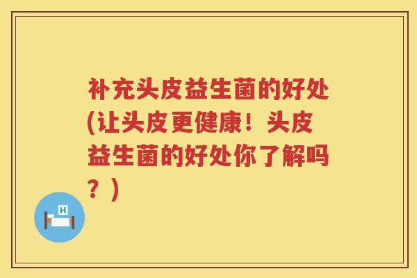 补充头皮益生菌的好处(让头皮更健康！头皮益生菌的好处你了解吗？)
