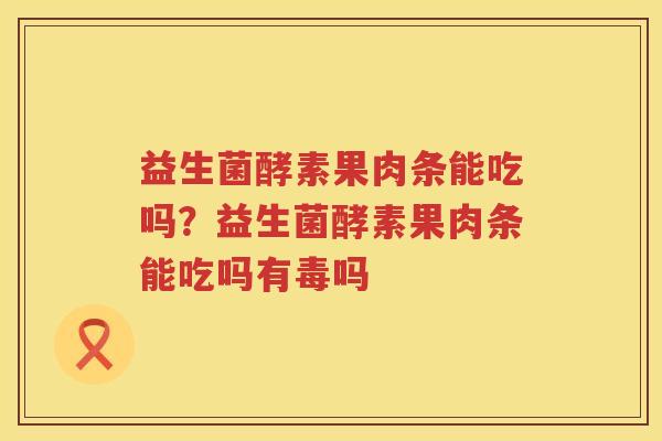 益生菌酵素果肉条能吃吗？益生菌酵素果肉条能吃吗有毒吗