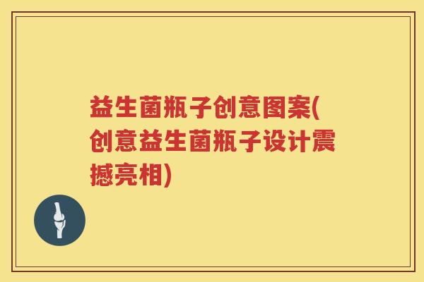 益生菌瓶子创意图案(创意益生菌瓶子设计震撼亮相)