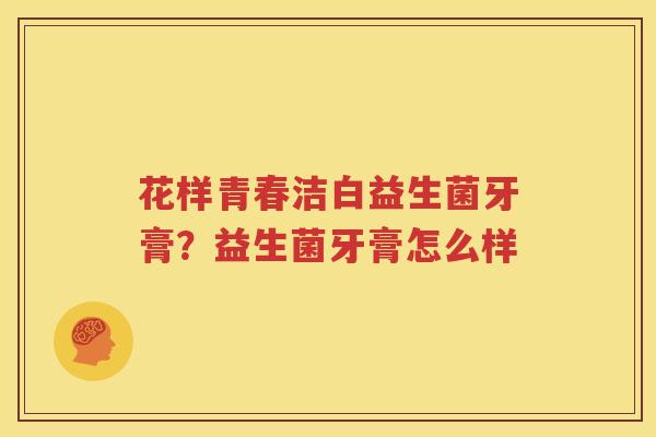 花样青春洁白益生菌牙膏？益生菌牙膏怎么样
